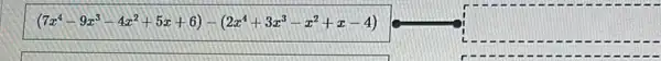 (7x^4-9x^3-4x^2+5x+6)-(2x^4+3x^3-x^2+x-4)
square 
square