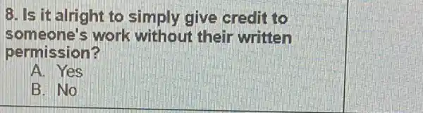 8. Is it alright to simply give credit to
someone's work without their written
permission?
A. Yes
B. No