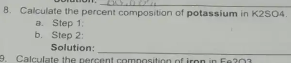 8 Calculate the percent composition of potassium in K2SO4 4.
__
a. Step 1:
b. Step 2:
Solution: __
9. Calculate the percent composition of iron in Fe2O3