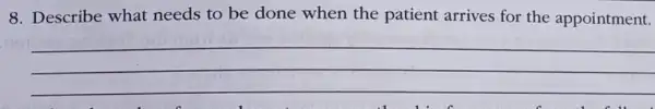 8. Describe what needs to be done when the patient arrives for the appointment.
__