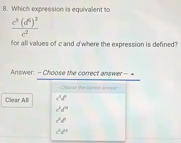 8. Which expression is equivalent to
(c^8(d^6)^3)/(c^2)
for all values of c and d where the expression is defined?
Answer: - Choose the correct answer
- Choose the correct answer-
c^4d^9
c^4d^18
c^6d^9
c^6d^18