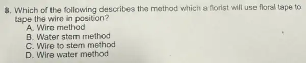8. Which of the following describes the method which a florist will use floral tape to
tape the wire in position?
A. Wire method
B. Water stem method
C. Wire to stem method
D. Wire water method