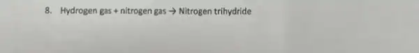 8. Hydrogen gas +nitrogen gas > Nitrogen trihydride