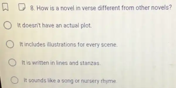 8. How is a novel in verse different from other novels?
It doesn't have an actual plot.
It includes illustrations for every scene.
It is written in lines and stanzas.
It sounds like a song or nursery rhyme.