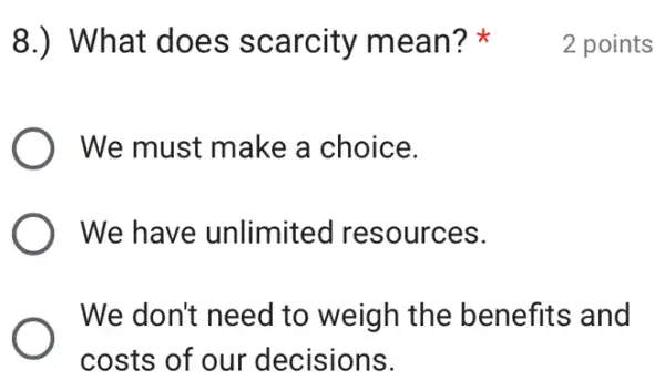 8.) What does scarcity mean?
We must make a choice.
We have unlimited resources.
We don't need to weigh the benefits and
costs of our decisions.
2 points