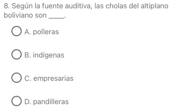 8. Según la fuente auditiva , las cholas del altiplano
boliviano son __
A. polleras
B. indigenas
C. empresarias
D.pandilleras