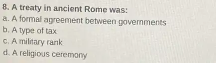 8. A treaty in ancient Rome was:
a. A formal agreement between governments
b. A type of tax
c. A military rank
d. A religious ceremony