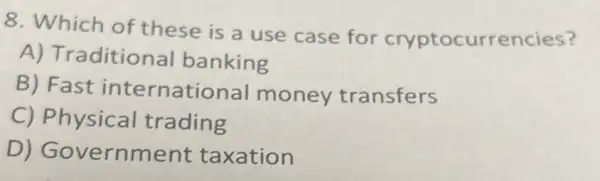 8. Which of these is a use case for cryptocurrencies?
A) Traditional banking
B) Fast international money transfers
C) Physical trading
D)Government taxation