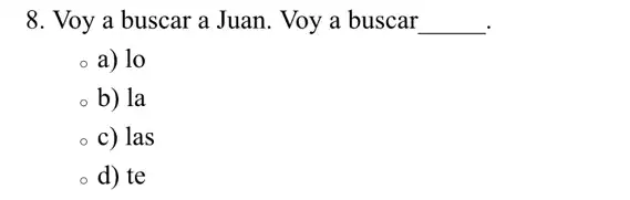 8. Voy a buscar a Juan. Voy a buscar __
a) lo
b) la
c) las
d) te