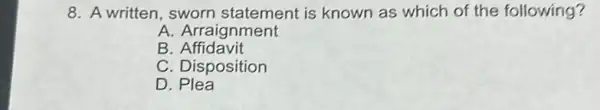 8. A written, sworn statement is known as which of the following?
A. Arraignment
B .Affidavit
C. Disposition
D . Plea