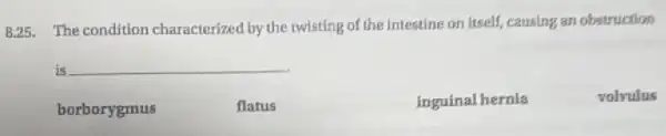 8.25. The condition characterized by the twisting of the intesting on itself, causing an obstruction
is __
borborygmus
flatus
inguinal hernla
volvulus