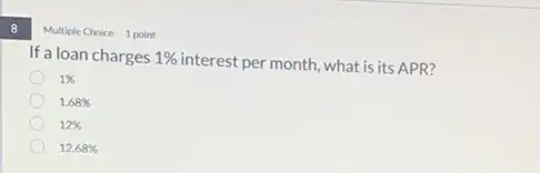 8
Multiple Choice 1 point
If a loan charges 1%  interest per month, what is its APR?
1% 
1.68% 
12% 
12.68%