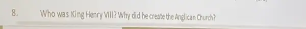8.
Who was King Henry VIII? Why did he create the Anglican Church?