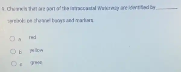 9. Channels that are part of the Intracoasta Waterway are identified by __
symbols on channel buoys and markers.
a red
b yellow
C green