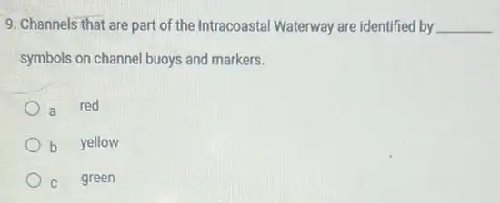 9. Channels that are part of the Intracoastal Waterway are identified by __
symbols on channel buoys and markers.
a red
b yellow
C green