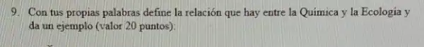 9. Con tus propias palabras define la relación que hay entre la Quimica y la Ecologia y
da un ejemplo (valor 20 puntos):