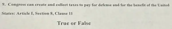 9. Congress can create and collect taxes to pay for defense and for the benefit of the United
States: Article I, Section 8, Clause 11
True or False