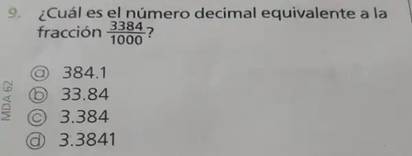 9. ¿Cuál es el número decimal equivalente a la
fracción (3384)/(1000) ?
A 384.1
B 33.84
C 3.384
D 3.3841