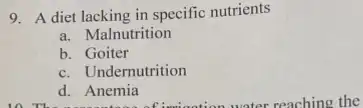 9. A diet lacking in specific nutrients
a. Malnutrition
b. Goiter
c. Undernutrition
d. Anemia
d. Anemia afimiantion water reaching the