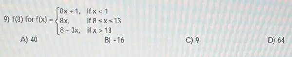 9) f(8) for f(x) =
f(x)= ) 8x+1,&ifxlt 1 8x,&if8leqslant xleqslant 13 8-3x,&ifxgt 13 
A) 40
B) -16
C) 9
D) 64