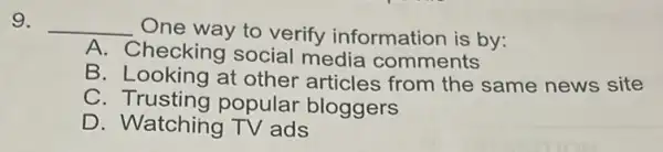 9. __
One way to verify information is by:
A. Checking social media comments
B. Looking at other articles from the same news site
C - Trusting popular bloggers
D. Watching TV ads