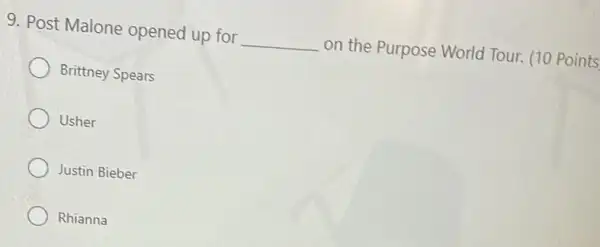 9. Post Malone opened up for __ on the Purpose World Tour. (10 Points
Brittney Spears
Usher
Justin Bieber
Rhianna