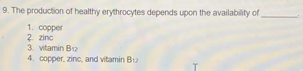 9. The production of healthy erythrocytes depends upon the availability of __
1. copper
2.zinc
3. vitamin B12
4. copper, zinc, and vitamin B_(12)