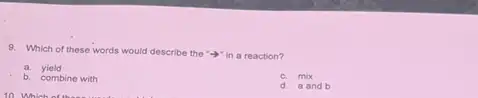 9. Which of these words would describe
the 'in a reaction?
a yield
b. combine with
c. mix
d. a and b