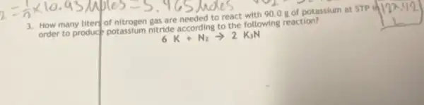 a=(1)/(n)times 10.95,Mole5=5.465,Mults at STP in
order to produce potassium nitride according to the following reaction?
6K+N_(2)arrow 2K_(3)N