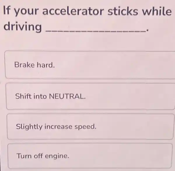 If your accelerator sticks while
driving __
Brake hard.
Shift into NEUTRAL
Slightly increase speed.
Turn off engine.