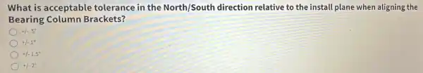 What is acceptable tolerance in the North/South direction relative to the install plane when aligning the
Bearing Column Brackets?
+1-.5^circ 
+/-1^circ 
+/-1.5^circ 
+1-2^circ