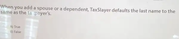 When you add a spouse or a dependent TaxSlayer defaults the last name to the
same as the ta-payer's.
A) True
B) False