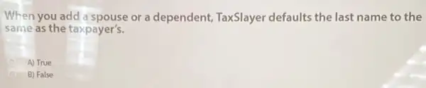 When you add spouse or a dependent,TaxSlayer defaults the last name to the
same as the taxpayer's.
A) True
B) False