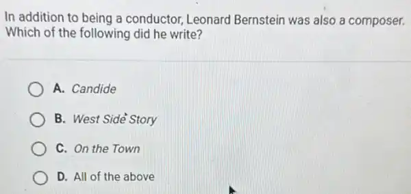 In addition to being a conductor, Leonard Bernstein was also a composer.
Which of the following did he write?
A. Candide
B. West Sidè Story
C. On the Town
D. All of the above