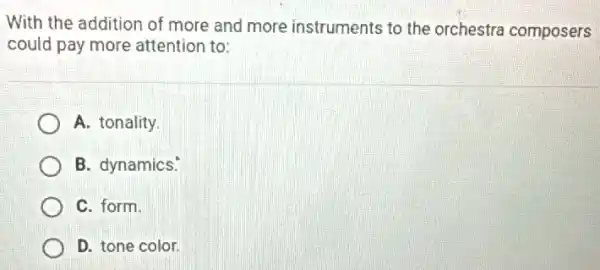 With the addition of more and more instruments to the orchestra composers
could pay more attention to:
A. tonality.
B. dynamics:
C. form.
D. tone color.