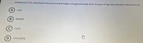 __
adulthood is the developmental period that begins at approximately 40 to 45 years of age and extends to about 60 to 65
A Late
B Middle
C Early.
D Emerging