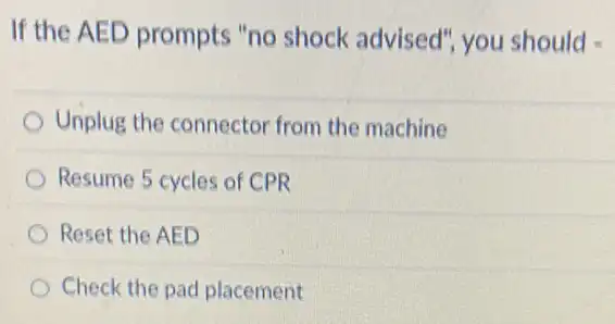 If the AED prompts "no shock advised"you should
Unplug the connector from the machine
Resume 5 cycles of CPR
Reset the AED
Check the pad placement