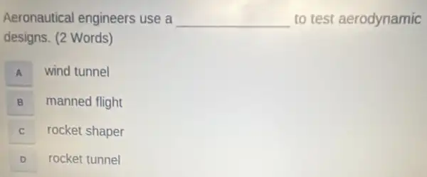 Aeronautical engineers use a __ to test aerodynamic
designs. (2 Words)
A A
wind tunnel
B B
manned flight
C
rocket shaper
D
rocket tunnel