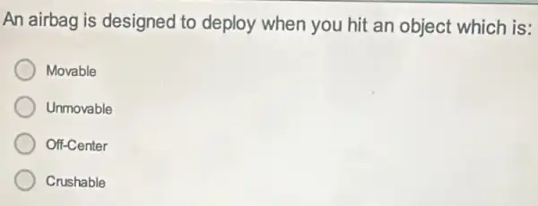 An airbag is designed to deploy when you hit an object which is:
Movable
Unmovable
Off-Center
Crushable