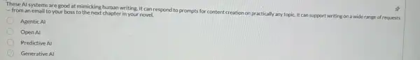 These Al systems are good at mimicking human writing. It can respond to prompts for content
creation on practically any topic. It can support
writing on a wide range of requests
- from an email to your boss to the next chapter in your novel.
Agentic Al
Open Al
Predictive Al
Generative Al