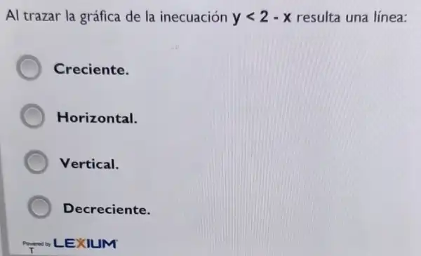 Al trazar la gráfica de la inecuación ylt 2-x resulta una línea:
Creciente.
Horizontal.
Vertical.
Decreciente.
Powerby LEXIUM