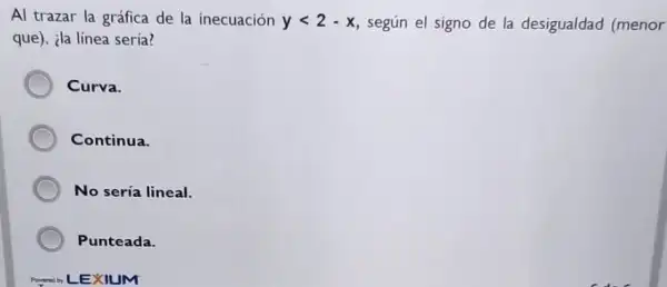 Al trazar la gráfica de la inecuación ylt 2-x según el signo de la desigualdad (menor
que), ila línea sería?
Curva.
Continua.
No sería lineal.
Punteada.
JM