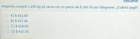 Alejandra compró 1.600 kg de carne con un precio de 260.50 por kilogramo. ¿Cuánto pag6?
A 416.80
B) 417.40
C) 418.50
D) 415.70