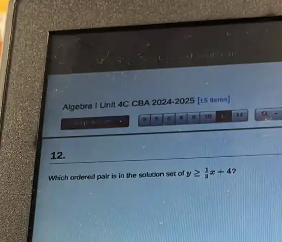 Algebra I Unit 4C CBA 2024-2025 [15 Items]
12.
Which ordered pair is in the solution set of
ygeqslant (1)/(3)x+4