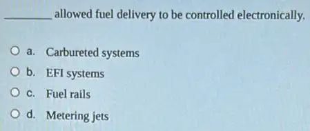 __ allowed fuel delivery to be controlled electronically.
a. Carbureted systems
b. EFI systems
C. Fuel rails
d. Metering jets