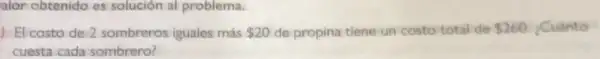 alor obtenido es solución al problema.
El costo de 2 sombreros iguales más 20 de propina tiene-un costo total de 260 Cuánto
cuesta cada sombrero?