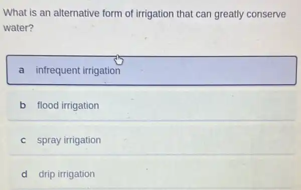 What is an alternative form of irrigation that can greatly conserve
water?
a infrequent irrigation
b flood irrigation
c spray irrigation
d drip irrigation