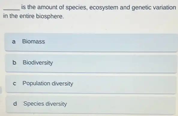 __ is the amount of species, ecosystem and genetic variation
in the entire biosphere.
a Biomass
b Biodiversity
c Population diversity
d Species diversity