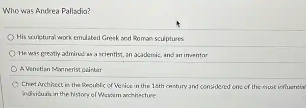 Who was Andrea Palladio?
His sculptural work emulated Greek and Roman sculptures
He was greatly admired as a scientist, an academic, and an inventor
A Venetian Mannerist painter
Chief Architect in the Republic of Venice in the 16th century and considered one of the most influential
individuals in the history of Western architecture