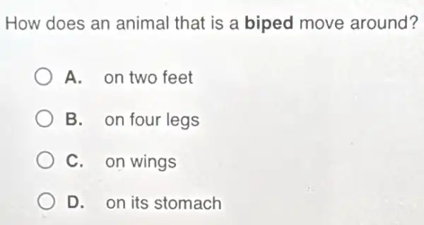 How does an animal that is a biped move around?
A. on two feet
B. on four legs
C. on wings
D. on its stomach